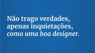 11
Não trago verdades,
apenas inquietações,
como uma boa designer.
 
