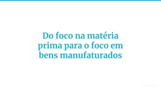 15
Do foco na matéria
prima para o foco em
bens manufaturados
 