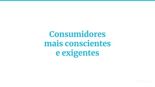 16
Consumidores
mais conscientes
e exigentes
 