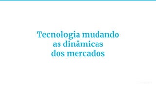 17
Tecnologia mudando
as dinâmicas
dos mercados
 