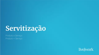 18
Servitização
Produto x Serviço
Produto + Serviço
 