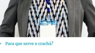 19
Para que serve o crachá?
 