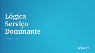 21
Lógica
Serviço
Dominante
- Vargo e Lusch
 