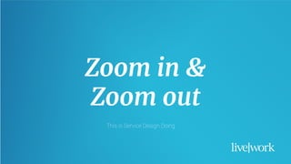 24
Zoom in &
Zoom out
This is Service Design Doing
 