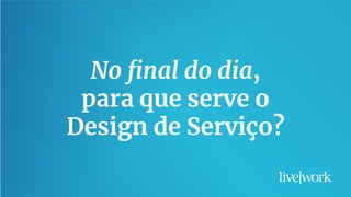 29
No ﬁnal do dia,
para que serve o
Design de Serviço?
 