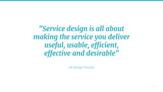 UK Design Council
"Service design is all about
making the service you deliver
useful, usable, efficient,
effective and desirable"
 