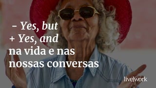 35
- Yes, but
+ Yes, and
na vida e nas
nossas conversas
 