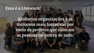 6
Ajudamos organizações a se
tornarem mais lucrativas por
meio de projetos que colocam
as pessoas no centro de tudo.
Essa é a Livework!
 