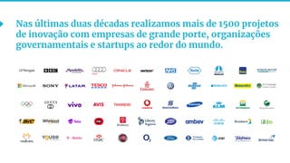 8
Nas últimas duas décadas realizamos mais de 1500 projetos
de inovação com empresas de grande porte, organizações
governamentais e startups ao redor do mundo.
 