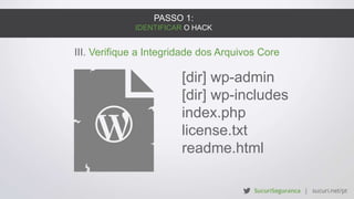 PASSO 1:
IDENTIFICAR O HACK
III. Verifique a Integridade dos Arquivos Core
[dir] wp-admin
[dir] wp-includes
index.php
license.txt
readme.html
 