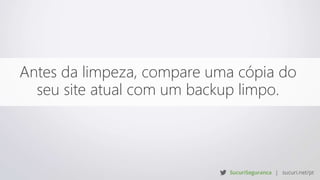 Antes da limpeza, compare uma cópia do
seu site atual com um backup limpo.
 