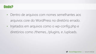 Onde?
• Dentro de arquivos com nomes semelhantes aos
arquivos core do WordPress no diretório errado.
• Injetados em arquivos como o wp-config.php e
diretórios como /themes, /plugins, e /uploads.
 