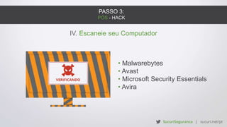 PASSO 3:
PÓS - HACK
IV. Escaneie seu Computador
• Malwarebytes
• Avast
• Microsoft Security Essentials
• Avira
 