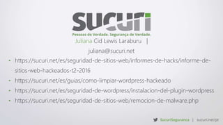 • https://sucuri.net/es/seguridad-de-sitios-web/informes-de-hacks/informe-de-
sitios-web-hackeados-t2-2016
• https://sucuri.net/es/guias/como-limpiar-wordpress-hackeado
• https://sucuri.net/es/seguridad-de-wordpress/instalacion-del-plugin-wordpress
• https://sucuri.net/es/seguridad-de-sitios-web/remocion-de-malware.php
Juliana Cid Lewis Laraburu |
juliana@sucuri.net
 