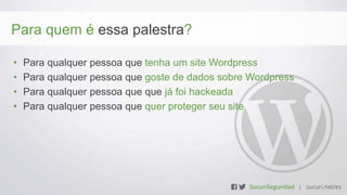 Para quem é essa palestra?
• Para qualquer pessoa que tenha um site Wordpress
• Para qualquer pessoa que goste de dados sobre Wordpress
• Para qualquer pessoa que que já foi hackeada
• Para qualquer pessoa que quer proteger seu site
 