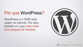 Por que WordPress?
WordPress é o CMS mais
usado na internet. Por isso,
também é o que mais sofre
com ataques de hackers.
 