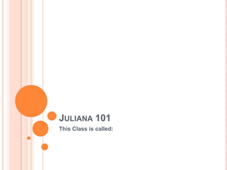 Juliana 101 This Class is called: 