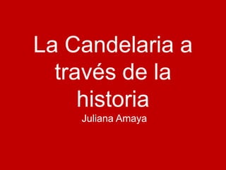 La Candelaria a
  través de la
     historia
    Juliana Amaya
 