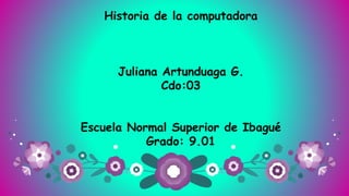 Historia de la computadora
Juliana Artunduaga G.
Cdo:03
Escuela Normal Superior de Ibagué
Grado: 9.01
 