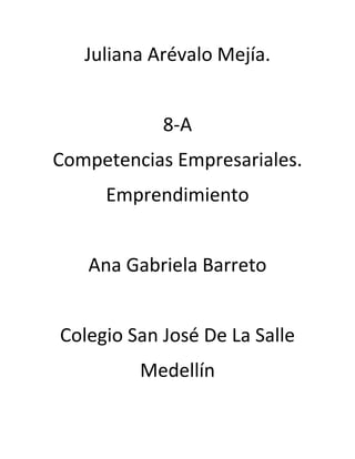 Juliana Arévalo Mejía.


            8-A
Competencias Empresariales.
     Emprendimiento


   Ana Gabriela Barreto


Colegio San José De La Salle
         Medellín
 