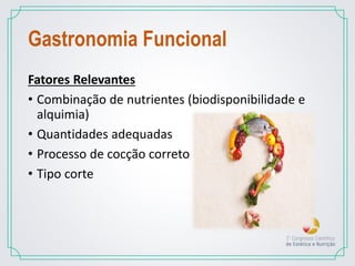 Gastronomia Funcional
Fatores Relevantes
• Combinação de nutrientes (biodisponibilidade e
alquimia)
• Quantidades adequadas
• Processo de cocção correto
• Tipo corte
 