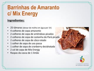 Barrinhas de Amaranto
c/ Mix Energy
Ingredientes:
• 25 tâmaras (deixar de molho em água por 1h)
• 4 colheres de sopa amaranto
• 2 colheres de sopa de amêndoas picadas
• 2 colheres de sopa de castanha do Pará picada
• 2 colheres de sopa de côco ralado
• 1 colher de sopa de uva passa
• 1 colher de sopa de cranberry desidratada
• 2 col de sopa de Mix Energy
• Raspas da casca de 1 limão
 