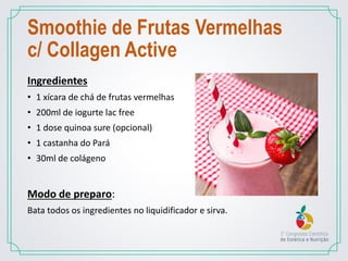 Smoothie de Frutas Vermelhas
c/ Collagen Active
Ingredientes
• 1 xícara de chá de frutas vermelhas
• 200ml de iogurte lac free
• 1 dose quinoa sure (opcional)
• 1 castanha do Pará
• 30ml de colágeno
Modo de preparo:
Bata todos os ingredientes no liquidificador e sirva.
 