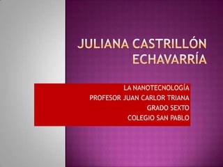 LA NANOTECNOLOGÍA
PROFESOR JUAN CARLOR TRIANA
GRADO SEXTO
COLEGIO SAN PABLO
 