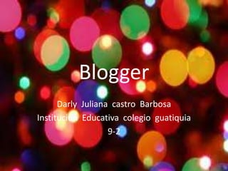 Blogger
      Darly Juliana castro Barbosa
Institución Educativa colegio guatiquia
                   9-2
 