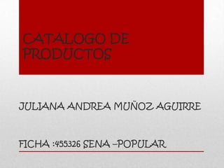 CATALOGO DE
PRODUCTOS
JULIANA ANDREA MUÑOZ AGUIRRE
FICHA :455326 SENA –POPULAR
 