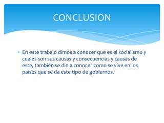 En este trabajo dimos a conocer que es el socialismo y
cuales son sus causas y consecuencias y causas de
este, también se dio a conocer como se vive en los
países que se da este tipo de gobiernos.
CONCLUSION
 