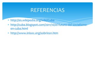 http://es.wikipedia.org/wiki/Cuba
http://cuba.blogspot.com/2011/10/el-futuro-del-socialismo-
en-cuba.html
http://www.inisoc.org/sobrino1.htm
REFERENCIAS
 