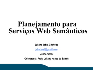 Planejamento para
Serviços Web Semânticos
             Juliana Jabra Chahoud
              jchahoud@gmail.com
                  Junho / 2006
    Orientadora: Profa Leliane Nunes de Barros
 