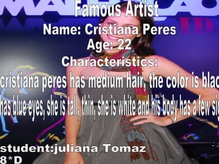 Name: Cristiana Peres Age: 22  Characteristics: cristiana peres has medium hair, the color is black,  has blue eyes, she is tall, thin, she is white and his body has a few signs. student:juliana Tomaz 8*D Famous Artist 