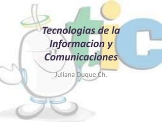 Tecnologias de la
  Informacion y
Comunicaciones
  Juliana Duque Ch.
 