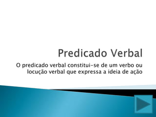 Predicado Verbal  O predicado verbal constitui-se de um verbo ou locução verbal que expressa a ideia de ação 