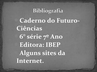Caderno do Futuro-
Ciências
6° série 7º Ano
Editora: IBEP
Alguns sites da
Internet.
 