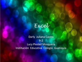 Excel

           Darly Juliana Castro
                   9-2
          Lucy Piedad Mosquera
Institución Educativa Colegio Guatiquia
 