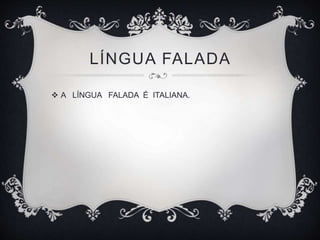 LÍNGUA FALADA
 A LÍNGUA FALADA É ITALIANA.
 