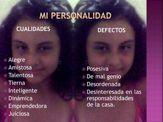 CUALIDADES
 Alegre
 Amistosa
 Talentosa
 Tierna
 Inteligente
 Dinámica
 Emprendedora
 Juiciosa
DEFECTOS
 Posesiva
 De mal genio
 Desordenada
 Desinteresada en las
responsabilidades
de la casa.
 