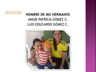NOMBRE DE MIS HERMANOS
ANGIE PATRICIA GÓMEZ C.
LUIS EDUCARDO GÓMEZ C.
 