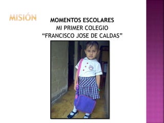 MOMENTOS ESCOLARES
MI PRIMER COLEGIO
“FRANCISCO JOSE DE CALDAS”
 
