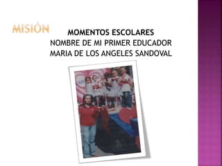 MOMENTOS ESCOLARES
NOMBRE DE MI PRIMER EDUCADOR
MARIA DE LOS ANGELES SANDOVAL
 