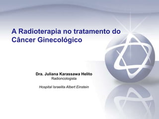 A Radioterapia no tratamento do
Câncer Ginecológico
Dra. Juliana Karassawa Helito
Radioncologista
Hospital Israelita Albert Einstein
 