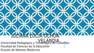 JULIANA LUCIA OCHOA
VELANDIAUniversidad Pedagógica y Tecnológica de Colombia
Facultad de Ciencias de la Educación
Escuela de Idiomas Modernos
 