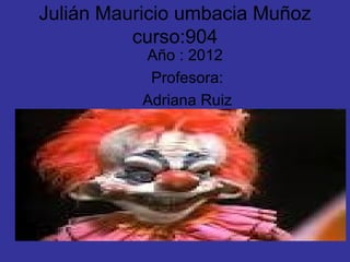 Julián Mauricio umbacia Muñoz
          curso:904
           Año : 2012
            Profesora:
           Adriana Ruiz
 