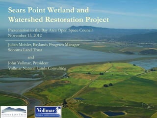 Sears Point Wetland and
Watershed Restoration Project
Presentation to the Bay Area Open Space Council
November 15, 2012

Julian Meisler, Baylands Program Manager
Sonoma Land Trust
          and
John Vollmar, President
Vollmar Natural Lands Consulting
 