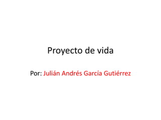 Proyecto de vida
Por: Julián Andrés García Gutiérrez
 