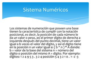 Sistema Numéricos


Los sistemas de numeración que poseen una base
tienen la característica de cumplir con la notación
pos...