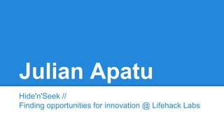 Julian Apatu 
Hide'n'Seek // 
Finding opportunities for innovation @ Lifehack Labs 
 